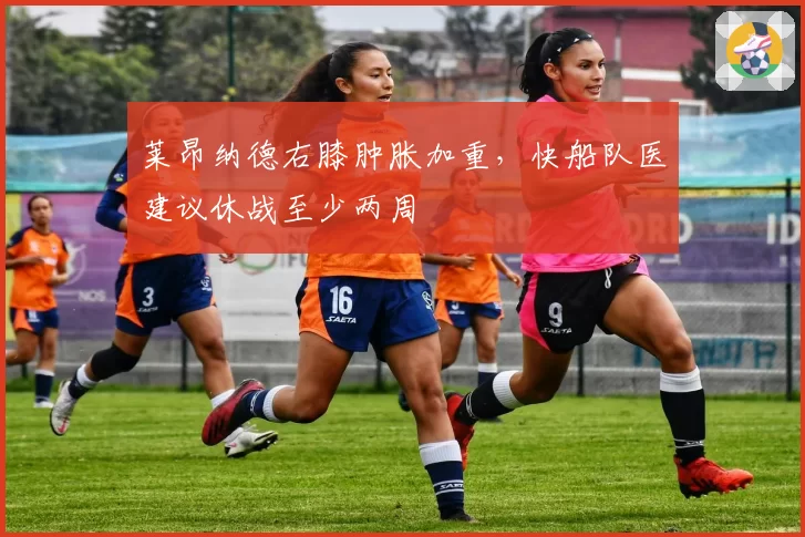莱昂纳德右膝肿胀加重，快船队医建议休战至少两周