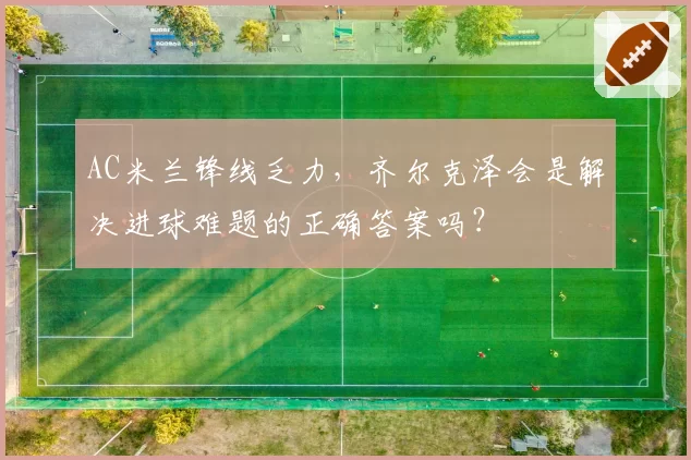 AC米兰锋线乏力，齐尔克泽会是解决进球难题的正确答案吗？
