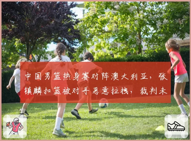 中国男篮热身赛对阵澳大利亚，张镇麟扣篮被对手恶意拉拽，裁判未升级违体犯规格
