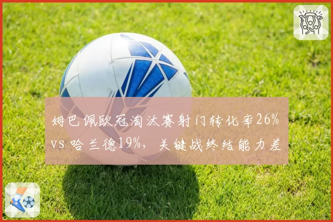 姆巴佩欧冠淘汰赛射门转化率26% vs 哈兰德19%,关键战终结能力差距明显__br_