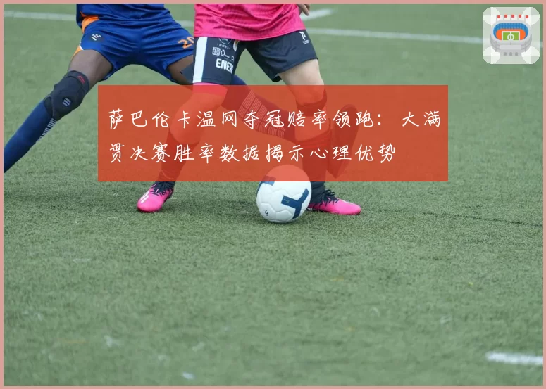 萨巴伦卡温网夺冠赔率领跑：大满贯决赛胜率数据揭示心理优势