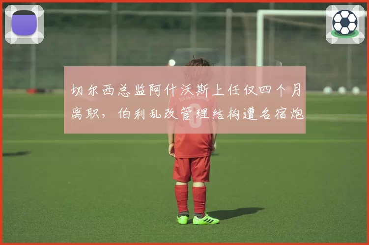 切尔西总监阿什沃斯上任仅四个月离职，伯利乱改管理结构遭名宿炮轰