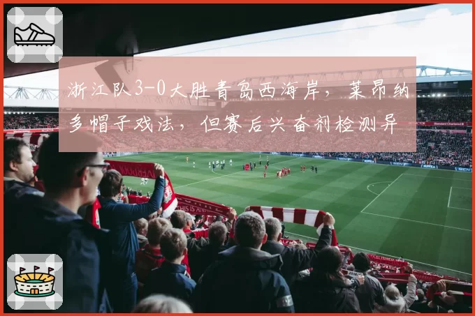 浙江队3-0大胜青岛西海岸,莱昂纳多帽子戏法,但赛后兴奋剂检测异常引争议