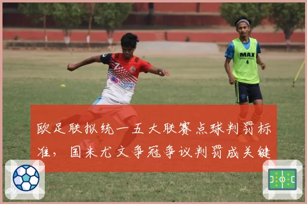 欧足联拟统一五大联赛点球判罚标准,国米尤文争冠争议判罚成关键例证