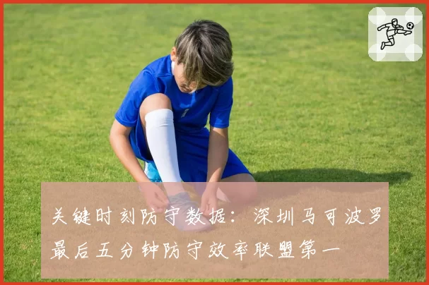 关键时刻防守数据:深圳马可波罗最后五分钟防守效率联盟第一
