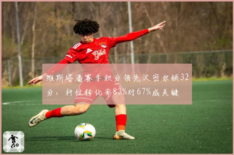 维斯塔潘赛季积分领先汉密尔顿32分,杆位转化率83%对67%成关键