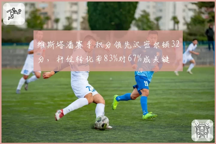 维斯塔潘赛季积分领先汉密尔顿32分,杆位转化率83%对67%成关键