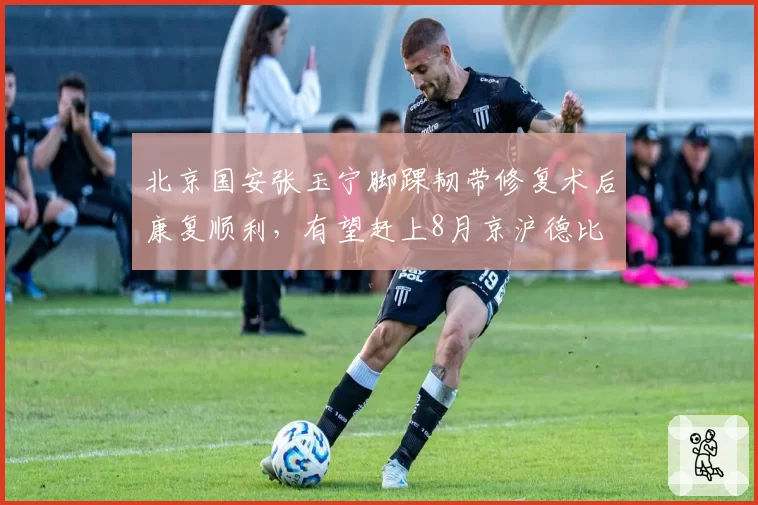 北京国安张玉宁脚踝韧带修复术后康复顺利,有望赶上8月京沪德比