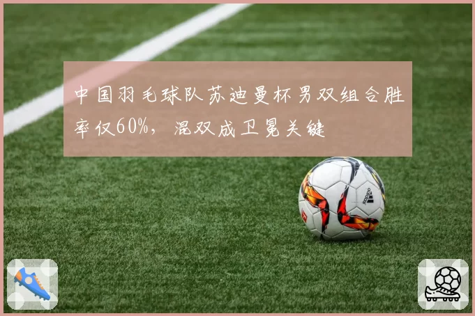 中国羽毛球队苏迪曼杯男双组合胜率仅60%,混双成卫冕关键
