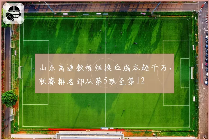 山东高速教练组换血成本超千万，联赛排名却从第5跌至第12