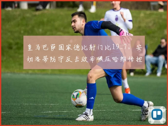 皇马巴萨国家德比射门比19_7，安切洛蒂防守反击效率碾压哈维传控