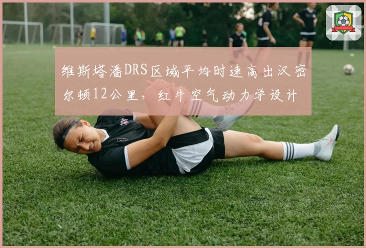 维斯塔潘DRS区域平均时速高出汉密尔顿12公里，红牛空气动力学设计或统治银石