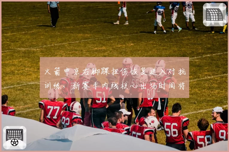 火箭申京右脚踝扭伤恢复进入对抗训练,新赛季内线核心出场时间将递增