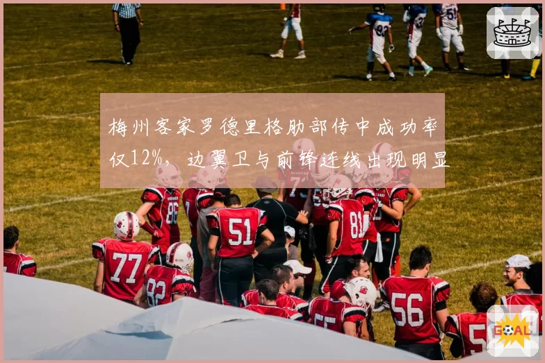 梅州客家罗德里格肋部传中成功率仅12%，边翼卫与前锋连线出现明显断层