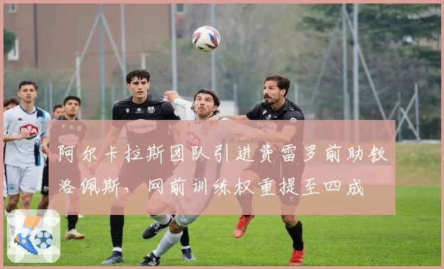 阿尔卡拉斯团队引进费雷罗前助教洛佩斯,网前训练权重提至四成