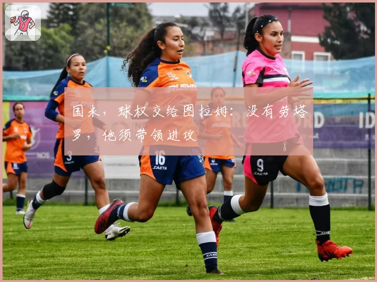 国米，球权交给图拉姆：没有劳塔罗，他须带领进攻