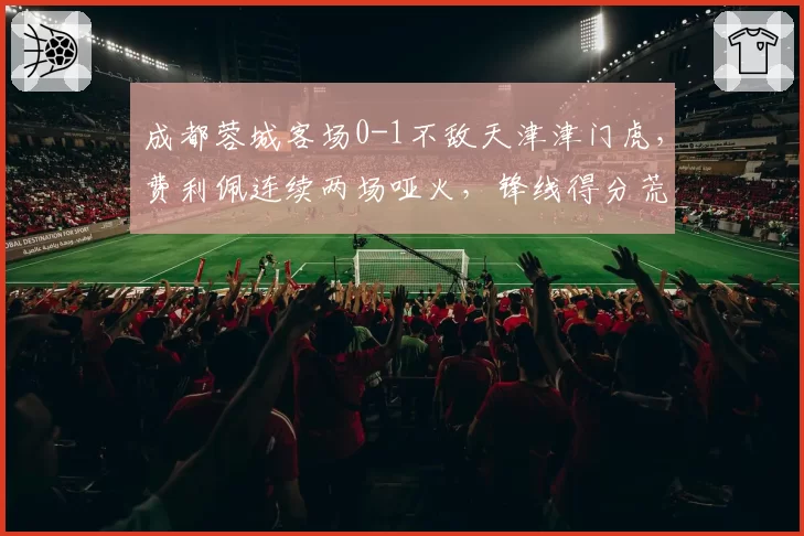 成都蓉城客场0-1不敌天津津门虎,费利佩连续两场哑火,锋线得分荒何时终结?